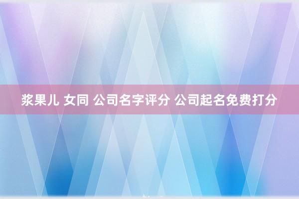 浆果儿 女同 公司名字评分 公司起名免费打分