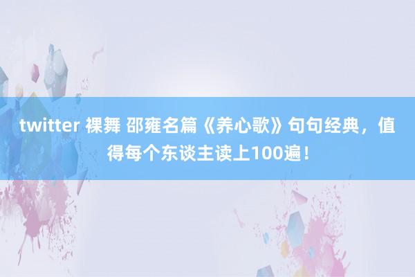 twitter 裸舞 邵雍名篇《养心歌》句句经典，值得每个东谈主读上100遍！