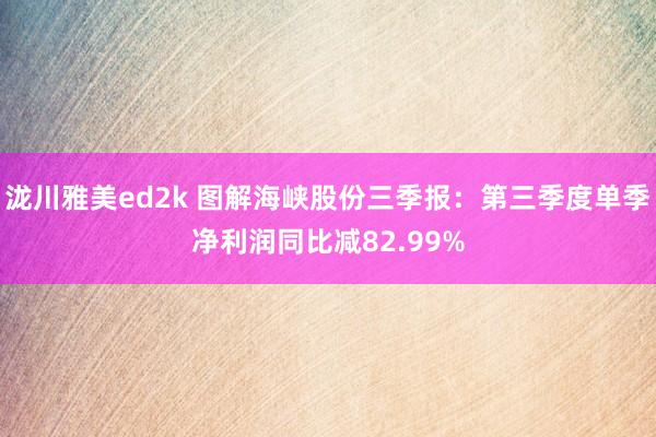 泷川雅美ed2k 图解海峡股份三季报：第三季度单季净利润同比减82.99%