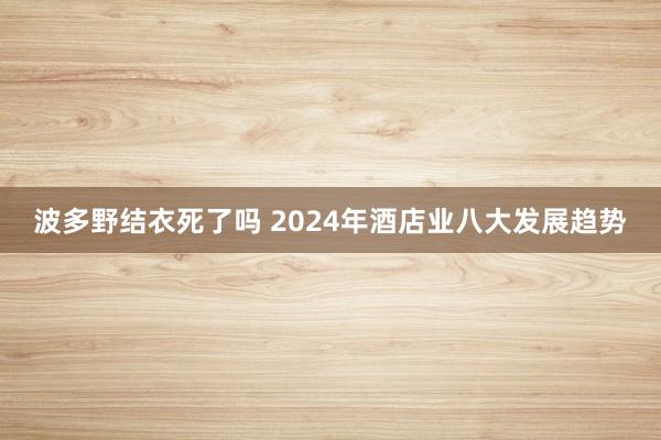 波多野结衣死了吗 2024年酒店业八大发展趋势