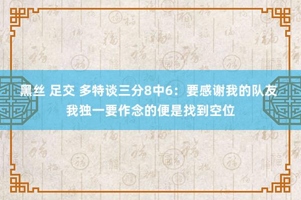 黑丝 足交 多特谈三分8中6：要感谢我的队友 我独一要作念的便是找到空位