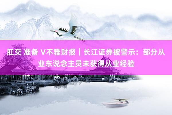 肛交 准备 V不雅财报｜长江证券被警示：部分从业东说念主员未获得从业经验