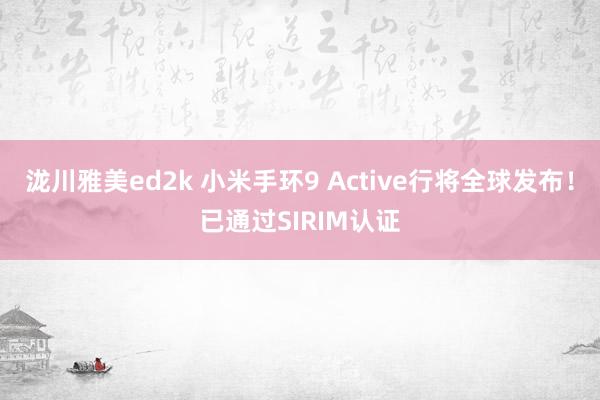 泷川雅美ed2k 小米手环9 Active行将全球发布！已通过SIRIM认证