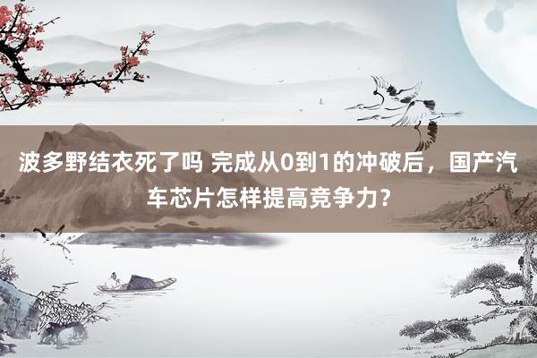 波多野结衣死了吗 完成从0到1的冲破后，国产汽车芯片怎样提高竞争力？