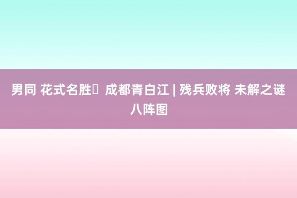 男同 花式名胜㊵成都青白江 | 残兵败将 未解之谜八阵图