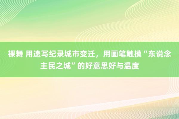 裸舞 用速写纪录城市变迁，用画笔触摸“东说念主民之城”的好意思好与温度