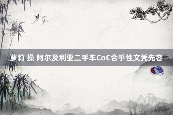 萝莉 操 阿尔及利亚二手车CoC合乎性文凭先容