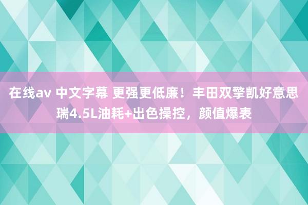 在线av 中文字幕 更强更低廉！丰田双擎凯好意思瑞4.5L油耗+出色操控，颜值爆表