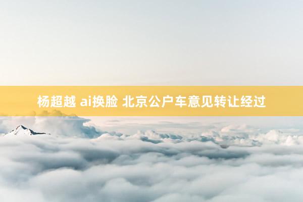 杨超越 ai换脸 北京公户车意见转让经过