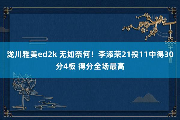 泷川雅美ed2k 无如奈何！李添荣21投11中得30分4板 得分全场最高