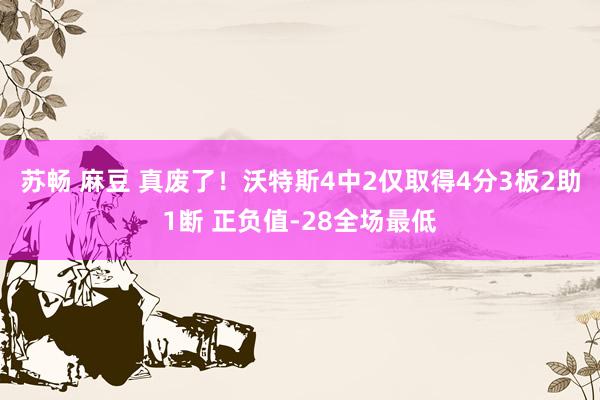 苏畅 麻豆 真废了！沃特斯4中2仅取得4分3板2助1断 正负值-28全场最低