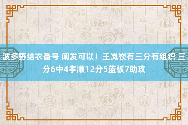 波多野结衣番号 阐发可以！王岚嵚有三分有组织 三分6中4孝顺12分5篮板7助攻