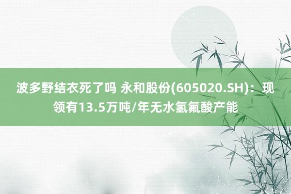 波多野结衣死了吗 永和股份(605020.SH)：现领有13.5万吨/年无水氢氟酸产能