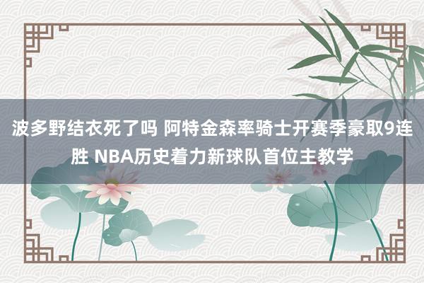 波多野结衣死了吗 阿特金森率骑士开赛季豪取9连胜 NBA历史着力新球队首位主教学