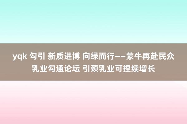 yqk 勾引 新质进博 向绿而行——蒙牛再赴民众乳业勾通论坛 引颈乳业可捏续增长