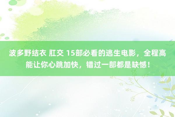 波多野结衣 肛交 15部必看的逃生电影，全程高能让你心跳加快，错过一部都是缺憾！