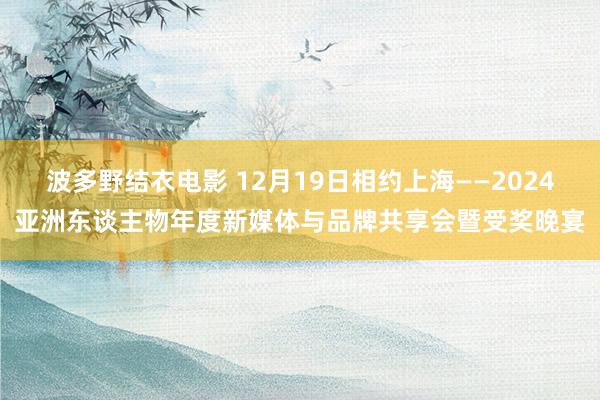 波多野结衣电影 12月19日相约上海——2024亚洲东谈主物年度新媒体与品牌共享会暨受奖晚宴