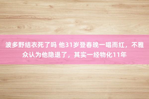 波多野结衣死了吗 他31岁登春晚一唱而红，不雅众认为他隐退了，其实一经物化11年