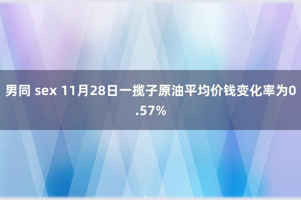 男同 sex 11月28日一揽子原油平均价钱变化率为0.57%