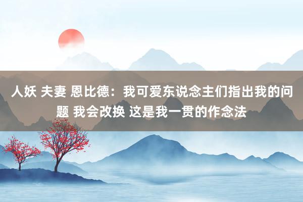 人妖 夫妻 恩比德：我可爱东说念主们指出我的问题 我会改换 这是我一贯的作念法