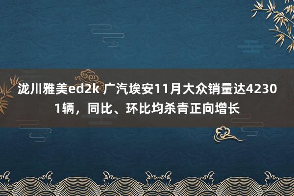 泷川雅美ed2k 广汽埃安11月大众销量达42301辆，同比、环比均杀青正向增长