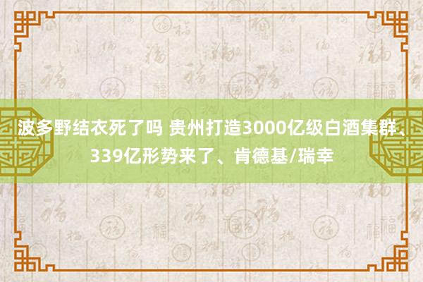 波多野结衣死了吗 贵州打造3000亿级白酒集群、339亿形势来了、肯德基/瑞幸