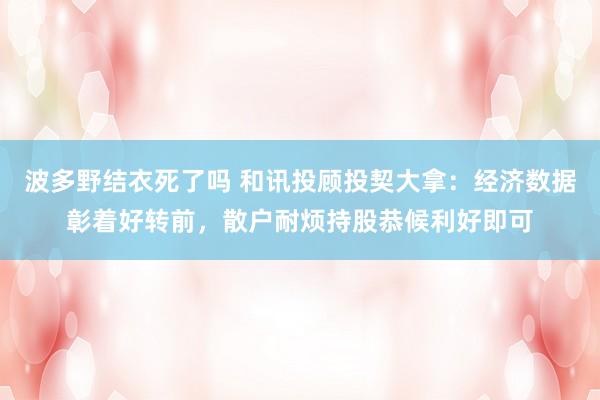 波多野结衣死了吗 和讯投顾投契大拿：经济数据彰着好转前，散户耐烦持股恭候利好即可