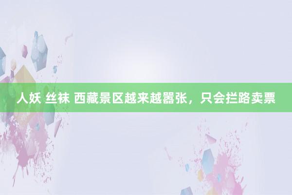 人妖 丝袜 西藏景区越来越嚣张，只会拦路卖票