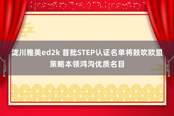 泷川雅美ed2k 首批STEP认证名单将鼓吹欧盟策略本领鸿沟优质名目