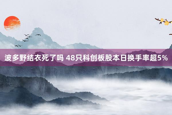 波多野结衣死了吗 48只科创板股本日换手率超5%