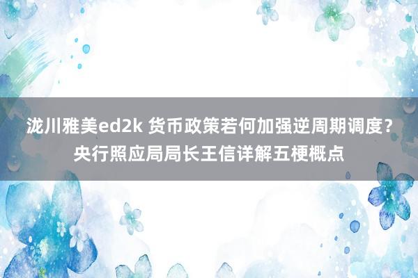 泷川雅美ed2k 货币政策若何加强逆周期调度？央行照应局局长王信详解五梗概点