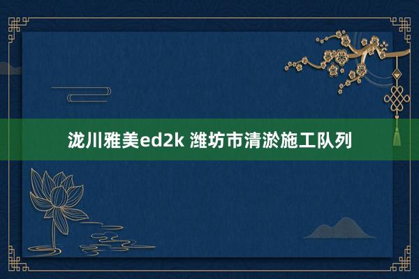 泷川雅美ed2k 潍坊市清淤施工队列