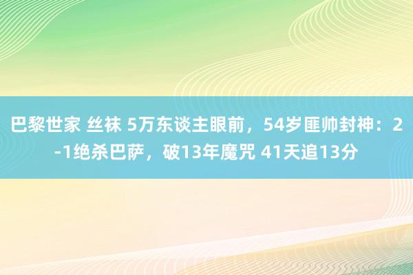 巴黎世家 丝袜 5万东谈主眼前，54岁匪帅封神：2-1绝杀巴萨，破13年魔咒 41天追13分