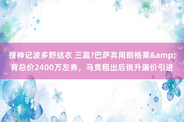 搜神记波多野结衣 三赢?巴萨弃用朗格莱&背总价2400万左券，马竞租出后挑升廉价引进