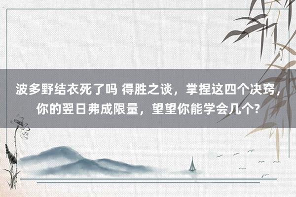 波多野结衣死了吗 得胜之谈，掌捏这四个决窍，你的翌日弗成限量，望望你能学会几个?