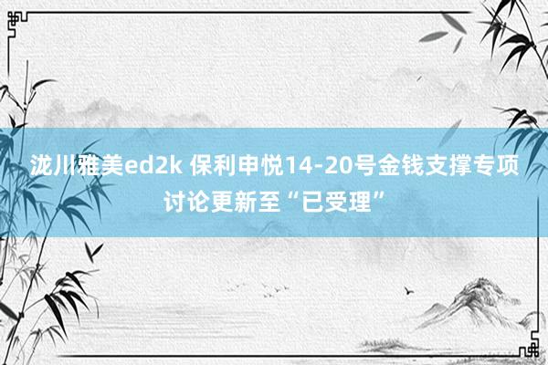 泷川雅美ed2k 保利申悦14-20号金钱支撑专项讨论更新至“已受理”