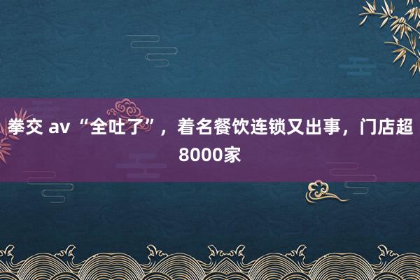 拳交 av “全吐了”，着名餐饮连锁又出事，门店超8000家