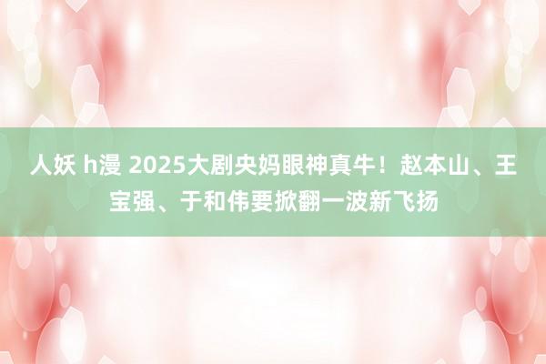 人妖 h漫 2025大剧央妈眼神真牛！赵本山、王宝强、于和伟要掀翻一波新飞扬