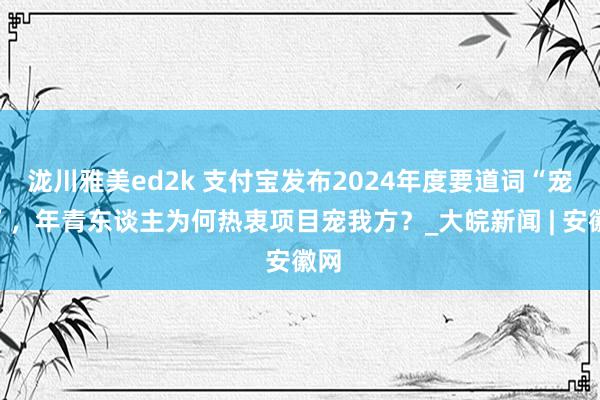 泷川雅美ed2k 支付宝发布2024年度要道词“宠己”，年青东谈主为何热衷项目宠我方？_大皖新闻 | 安徽网