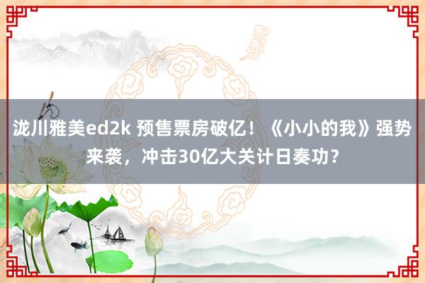 泷川雅美ed2k 预售票房破亿！《小小的我》强势来袭，冲击30亿大关计日奏功？