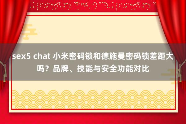 sex5 chat 小米密码锁和德施曼密码锁差距大吗？品牌、技能与安全功能对比