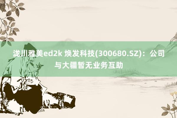 泷川雅美ed2k 焕发科技(300680.SZ)：公司与大疆暂无业务互助