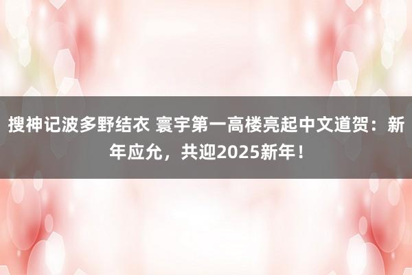 搜神记波多野结衣 寰宇第一高楼亮起中文道贺：新年应允，共迎2025新年！