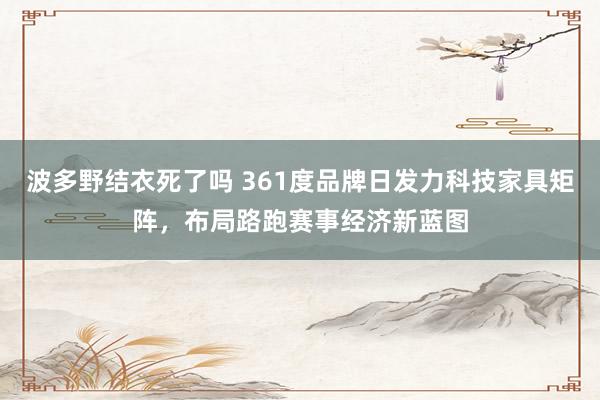 波多野结衣死了吗 361度品牌日发力科技家具矩阵，布局路跑赛事经济新蓝图