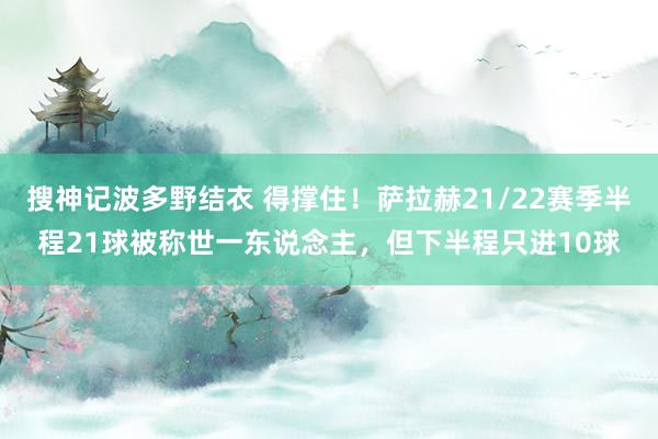 搜神记波多野结衣 得撑住！萨拉赫21/22赛季半程21球被称世一东说念主，但下半程只进10球