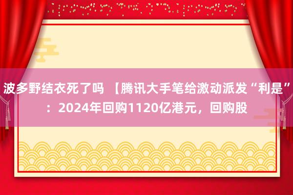 波多野结衣死了吗 【腾讯大手笔给激动派发“利是”：2024年回购1120亿港元，回购股