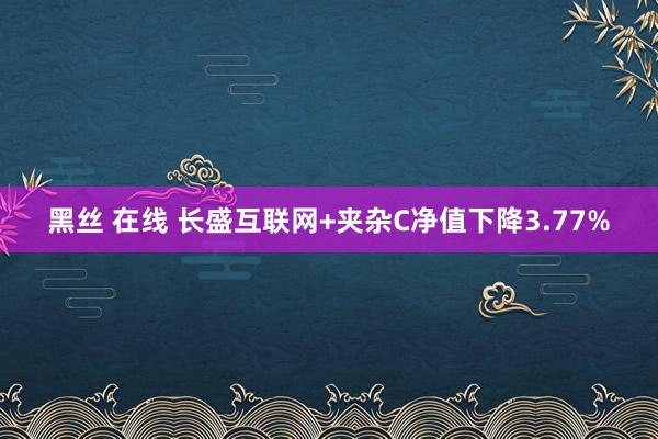 黑丝 在线 长盛互联网+夹杂C净值下降3.77%