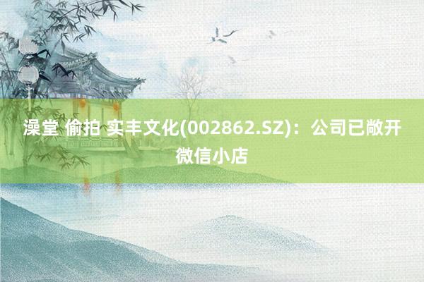 澡堂 偷拍 实丰文化(002862.SZ)：公司已敞开微信小店