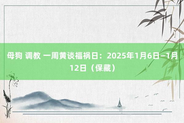 母狗 调教 一周黄谈福祸日：2025年1月6日—1月12日（保藏）