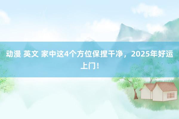 动漫 英文 家中这4个方位保捏干净，2025年好运上门！